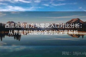 西瓜视频官方与常见入口对比分析：从界面到功能的全方位深度解析