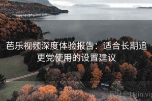 芭乐视频深度体验报告：适合长期追更党使用的设置建议