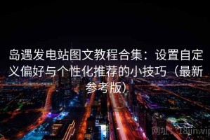 岛遇发电站图文教程合集：设置自定义偏好与个性化推荐的小技巧（最新参考版）