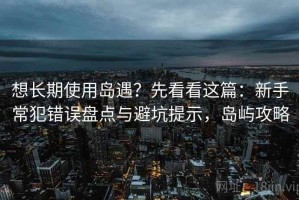 想长期使用岛遇？先看看这篇：新手常犯错误盘点与避坑提示，岛屿攻略