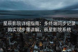 星辰影院详细指南：多终端同步记录的实现步骤讲解，辰星影院系统