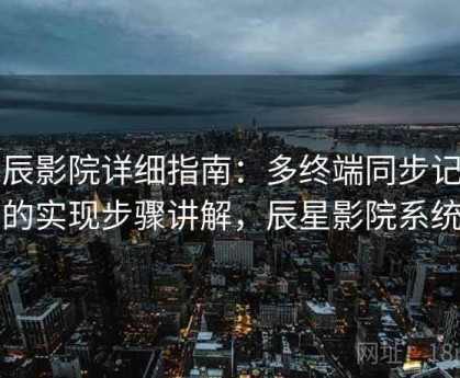 星辰影院详细指南：多终端同步记录的实现步骤讲解，辰星影院系统