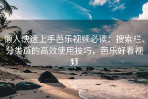 懒人快速上手芭乐视频必读：搜索栏、分类页的高效使用技巧，芭乐好看视频