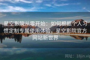 星空影院从零开始：如何根据个人习惯定制专属使用体验，星空影院官方网站新世界