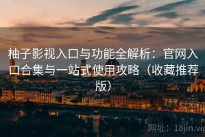 柚子影视入口与功能全解析：官网入口合集与一站式使用攻略（收藏推荐版）