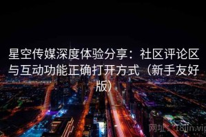 星空传媒深度体验分享：社区评论区与互动功能正确打开方式（新手友好版）