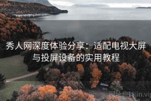 秀人网深度体验分享：适配电视大屏与投屏设备的实用教程