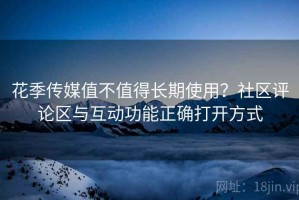 花季传媒值不值得长期使用？社区评论区与互动功能正确打开方式