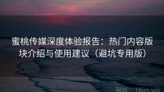 蜜桃传媒深度体验报告：热门内容版块介绍与使用建议（避坑专用版）