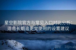 星空影院官方与常见入口对比分析：适合长期追更党使用的设置建议