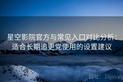 星空影院官方与常见入口对比分析：适合长期追更党使用的设置建议