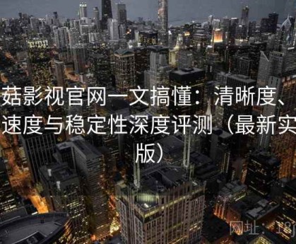 蘑菇影视官网一文搞懂：清晰度、加载速度与稳定性深度评测（最新实测版）