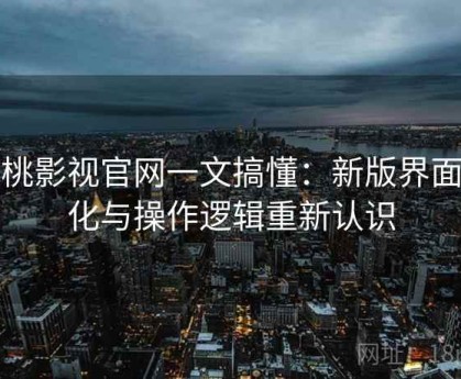 红桃影视官网一文搞懂：新版界面变化与操作逻辑重新认识