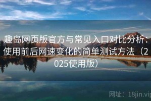 趣岛网页版官方与常见入口对比分析：使用前后网速变化的简单测试方法（2025使用版）
