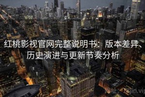 红桃影视官网完整说明书：版本差异、历史演进与更新节奏分析