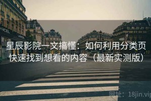 星辰影院一文搞懂：如何利用分类页快速找到想看的内容（最新实测版）