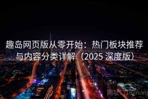 趣岛网页版从零开始：热门板块推荐与内容分类详解（2025 深度版）