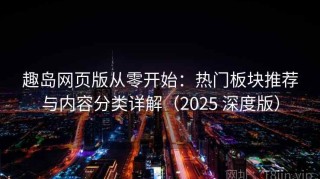 趣岛网页版从零开始：热门板块推荐与内容分类详解（2025 深度版）