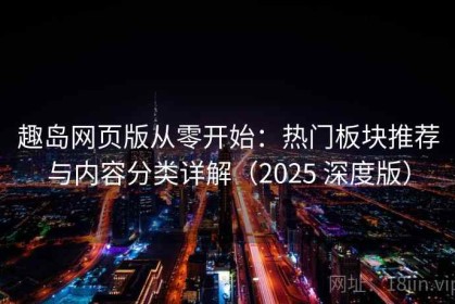 趣岛网页版从零开始：热门板块推荐与内容分类详解（2025 深度版）