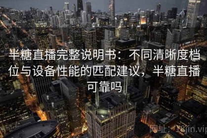 半糖直播完整说明书：不同清晰度档位与设备性能的匹配建议，半糖直播可靠吗