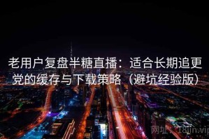 老用户复盘半糖直播：适合长期追更党的缓存与下载策略（避坑经验版）