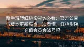 新手玩转红桃影视tv必看：官方公告与版本更新亮点一次看懂，红桃影院充值会员会盗号吗