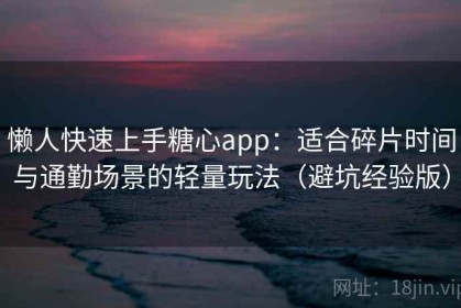 懒人快速上手糖心app：适合碎片时间与通勤场景的轻量玩法（避坑经验版）