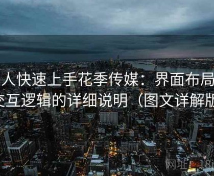 懒人快速上手花季传媒：界面布局与交互逻辑的详细说明（图文详解版）