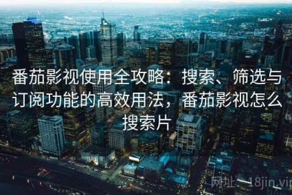番茄影视使用全攻略：搜索、筛选与订阅功能的高效用法，番茄影视怎么搜索片