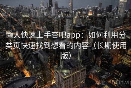懒人快速上手杏吧app：如何利用分类页快速找到想看的内容（长期使用版）