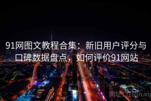 91网图文教程合集：新旧用户评分与口碑数据盘点，如何评价91网站