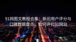 91网图文教程合集：新旧用户评分与口碑数据盘点，如何评价91网站