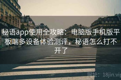 秘语app使用全攻略：电脑版手机版平板端多设备体验测评，秘语怎么打不开了