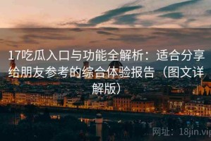 17吃瓜入口与功能全解析：适合分享给朋友参考的综合体验报告（图文详解版）