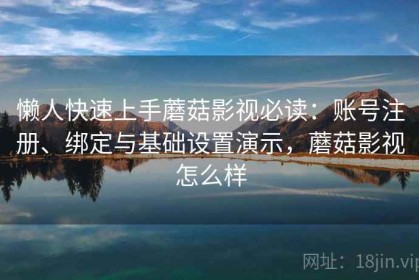 懒人快速上手蘑菇影视必读：账号注册、绑定与基础设置演示，蘑菇影视怎么样