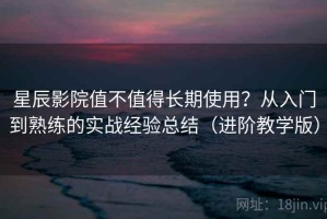 星辰影院值不值得长期使用？从入门到熟练的实战经验总结（进阶教学版）