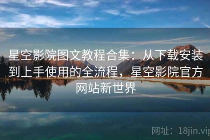 星空影院图文教程合集：从下载安装到上手使用的全流程，星空影院官方网站新世界