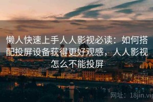 懒人快速上手人人影视必读：如何搭配投屏设备获得更好观感，人人影视怎么不能投屏