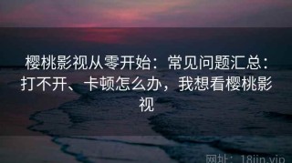 樱桃影视从零开始：常见问题汇总：打不开、卡顿怎么办，我想看樱桃影视