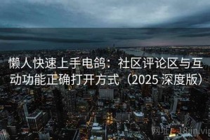 懒人快速上手电鸽：社区评论区与互动功能正确打开方式（2025 深度版）