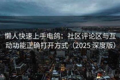 懒人快速上手电鸽：社区评论区与互动功能正确打开方式（2025 深度版）