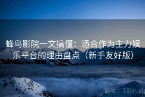 蜂鸟影院一文搞懂：适合作为主力娱乐平台的理由盘点（新手友好版）