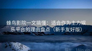 蜂鸟影院一文搞懂：适合作为主力娱乐平台的理由盘点（新手友好版）