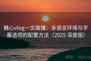 糖心vlog一文搞懂：多语言环境与字幕选项的配置方法（2025 深度版）