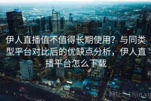 伊人直播值不值得长期使用？与同类型平台对比后的优缺点分析，伊人直播平台怎么下载