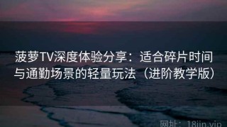 菠萝TV深度体验分享：适合碎片时间与通勤场景的轻量玩法（进阶教学版）