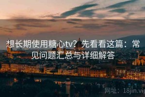想长期使用糖心tv？先看看这篇：常见问题汇总与详细解答