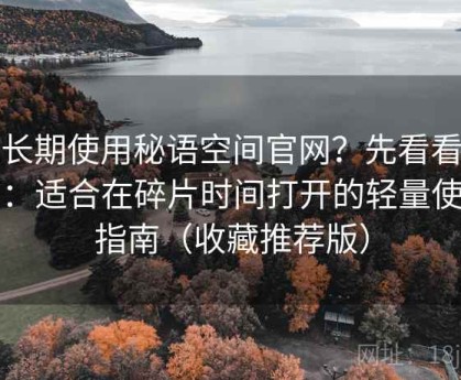 想长期使用秘语空间官网？先看看这篇：适合在碎片时间打开的轻量使用指南（收藏推荐版）
