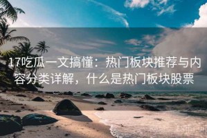 17吃瓜一文搞懂：热门板块推荐与内容分类详解，什么是热门板块股票