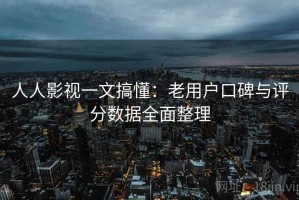 人人影视一文搞懂：老用户口碑与评分数据全面整理